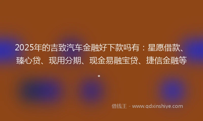 2025年的吉致汽车金融好下款吗有：星愿借款、臻心贷、现用分期、现金易融宝贷、捷信金融等。