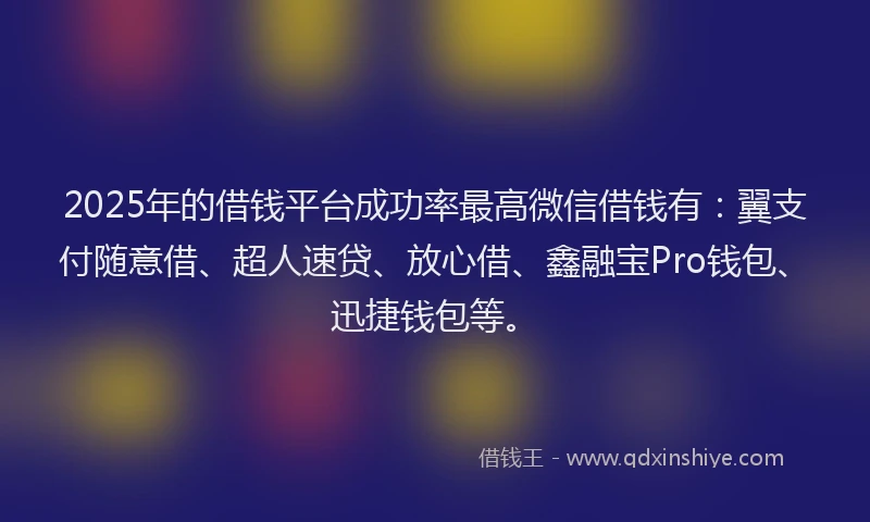 2025年的借钱平台成功率最高微信借钱有：翼支付随意借、超人速贷、放心借、鑫融宝Pro钱包、迅捷钱包等。