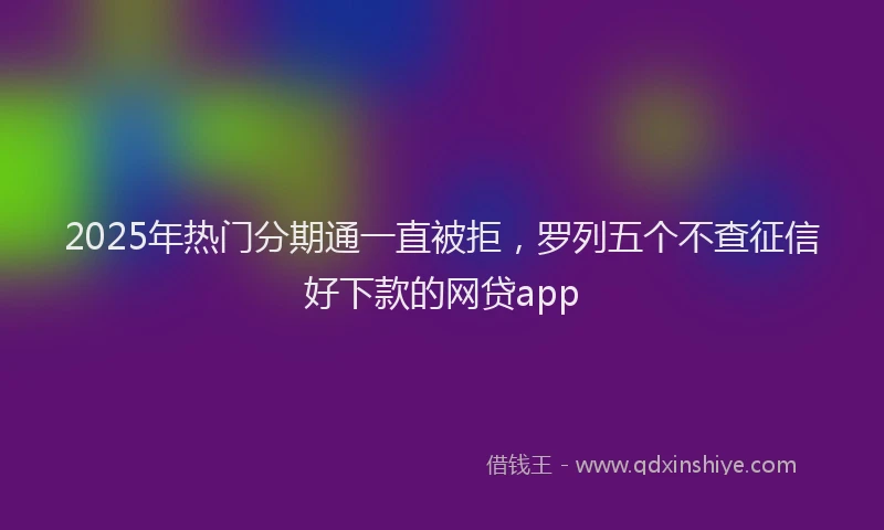 2025年热门分期通一直被拒，罗列五个不查征信好下款的网贷app