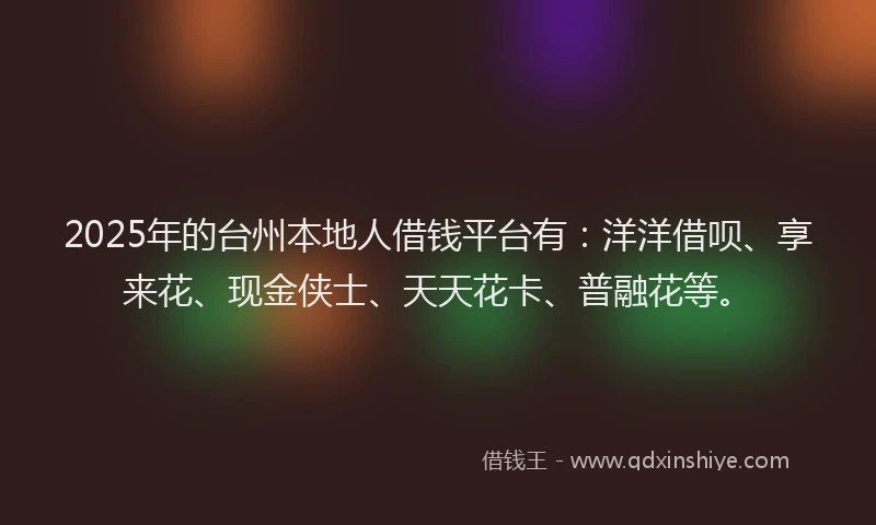 2025年的台州本地人借钱平台有：洋洋借呗、享来花、现金侠士、天天花卡、普融花等。