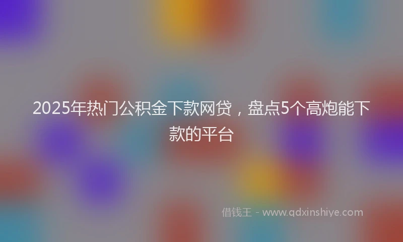 2025年热门公积金下款网贷，盘点5个高炮能下款的平台