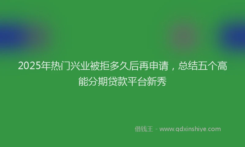 2025年热门兴业被拒多久后再申请，总结五个高能分期贷款平台新秀