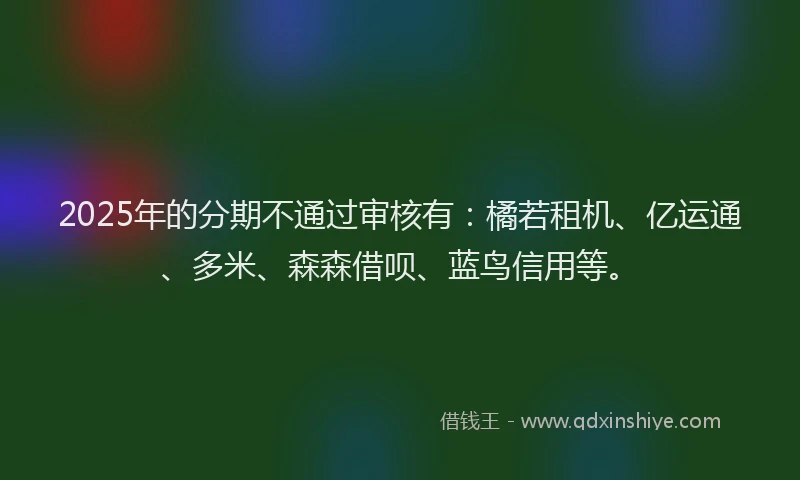 2025年的分期不通过审核有：橘若租机、亿运通、多米、森森借呗、蓝鸟信用等。