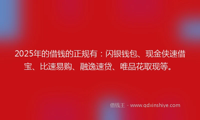 2025年的借钱的正规有：闪银钱包、现金侠速借宝、比速易购、融逸速贷、唯品花取现等。