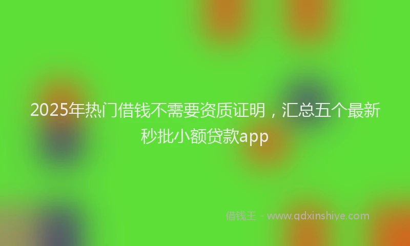 2025年热门借钱不需要资质证明，汇总五个最新秒批小额贷款app