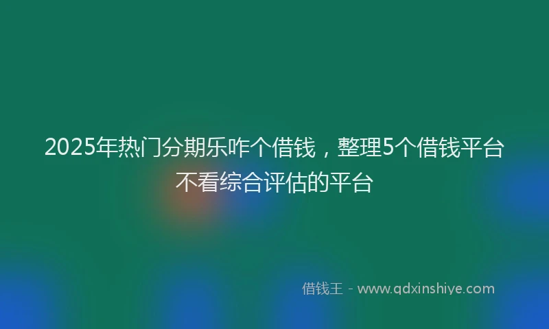 2025年热门分期乐咋个借钱，整理5个借钱平台不看综合评估的平台