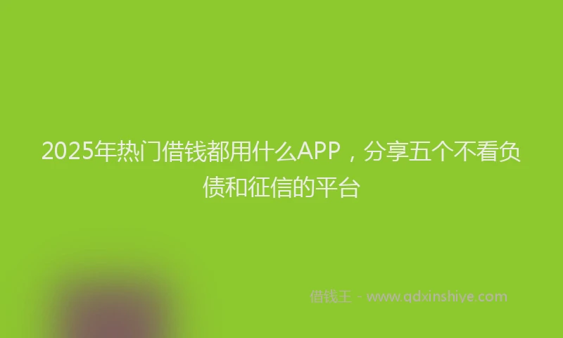 2025年热门借钱都用什么APP，分享五个不看负债和征信的平台