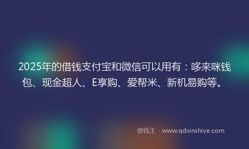 2025年的借钱支付宝和微信可以用有：哆来咪钱包、现金超人、E享购、爱帮米、新机易购等。