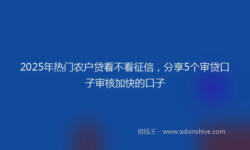 2025年热门农户贷看不看征信，分享5个审贷口子审核加快的口子