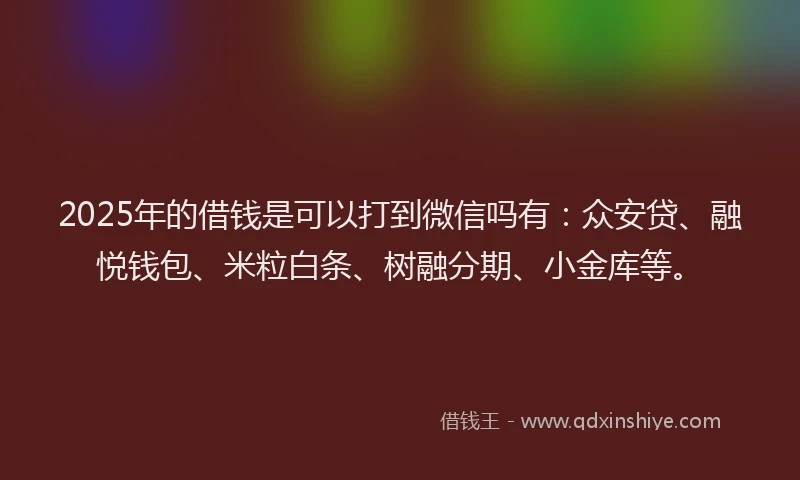 2025年的借钱是可以打到微信吗有：众安贷、融悦钱包、米粒白条、树融分期、小金库等。