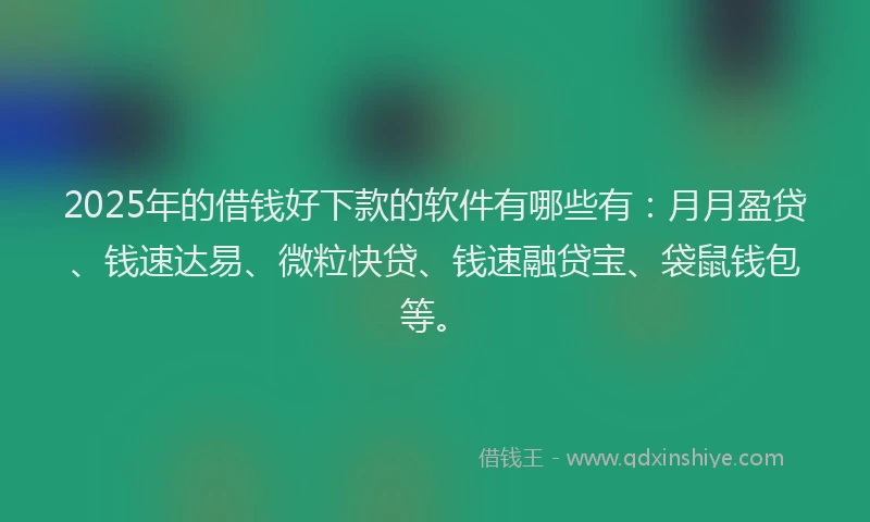 2025年的借钱好下款的软件有哪些有：月月盈贷、钱速达易、微粒快贷、钱速融贷宝、袋鼠钱包等。
