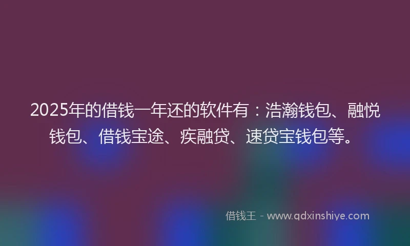 2025年的借钱一年还的软件有：浩瀚钱包、融悦钱包、借钱宝途、疾融贷、速贷宝钱包等。