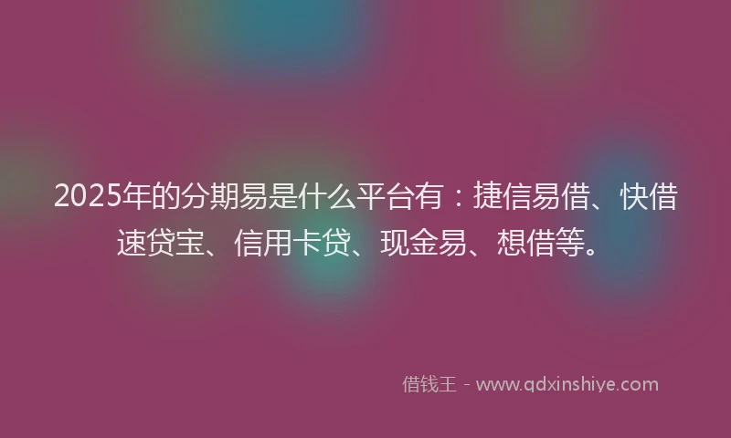 2025年的分期易是什么平台有：捷信易借、快借速贷宝、信用卡贷、现金易、想借等。