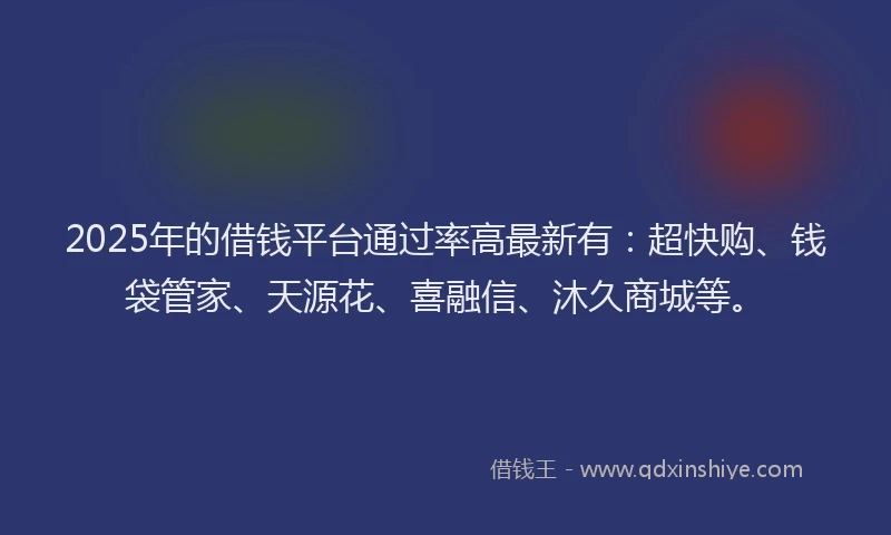2025年的借钱平台通过率高最新有：超快购、钱袋管家、天源花、喜融信、沐久商城等。