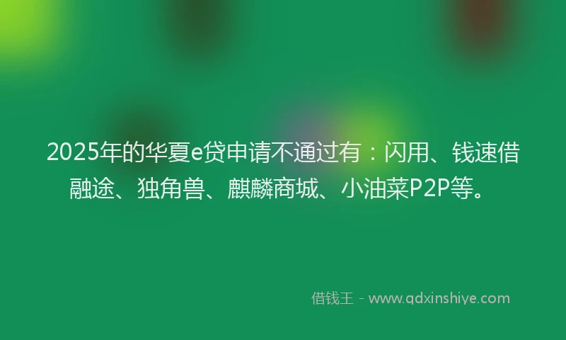 2025年的华夏e贷申请不通过有：闪用、钱速借融途、独角兽、麒麟商城、小油菜P2P等。