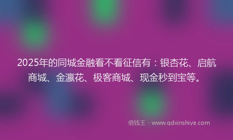 2025年的同城金融看不看征信有：银杏花、启航商城、金瀛花、极客商城、现金秒到宝等。
