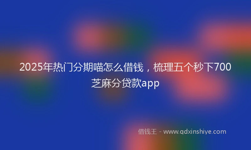 2025年热门分期喵怎么借钱，梳理五个秒下700芝麻分贷款app
