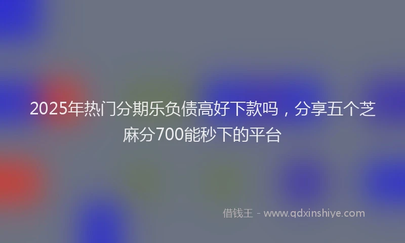 2025年热门分期乐负债高好下款吗，分享五个芝麻分700能秒下的平台