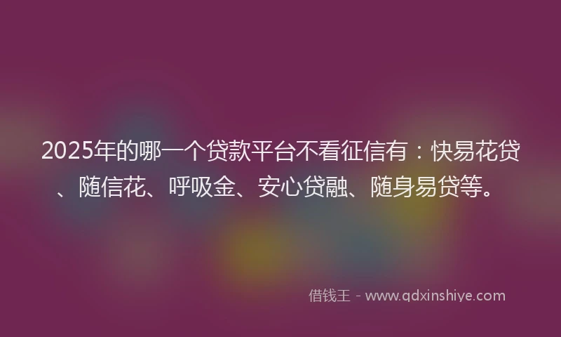 2025年的哪一个贷款平台不看征信有：快易花贷、随信花、呼吸金、安心贷融、随身易贷等。