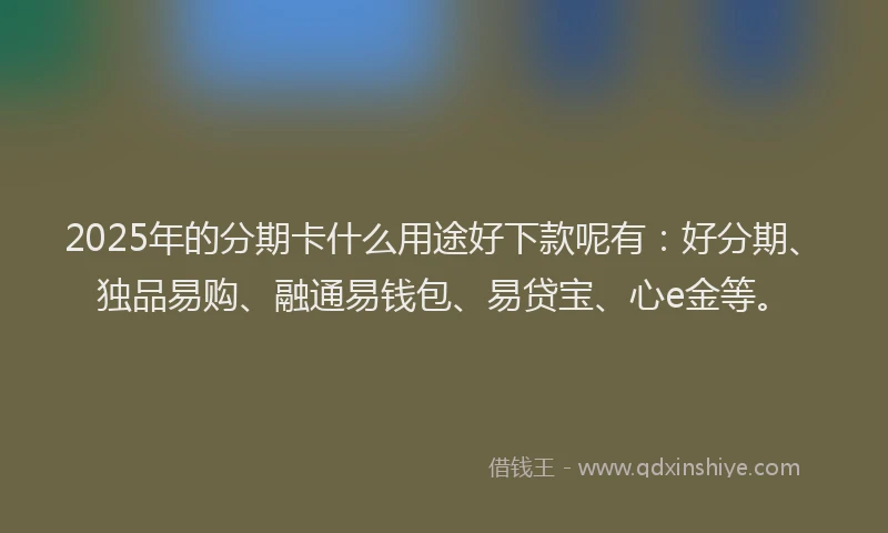 2025年的分期卡什么用途好下款呢有：好分期、独品易购、融通易钱包、易贷宝、心e金等。