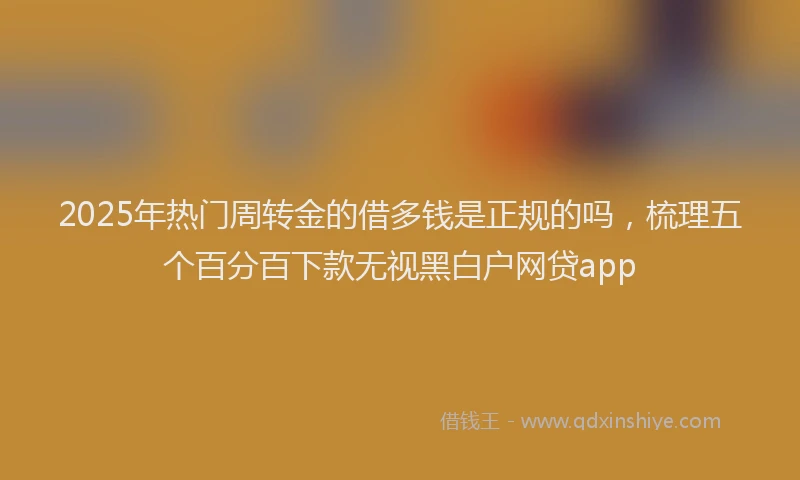 2025年热门周转金的借多钱是正规的吗，梳理五个百分百下款无视黑白户网贷app