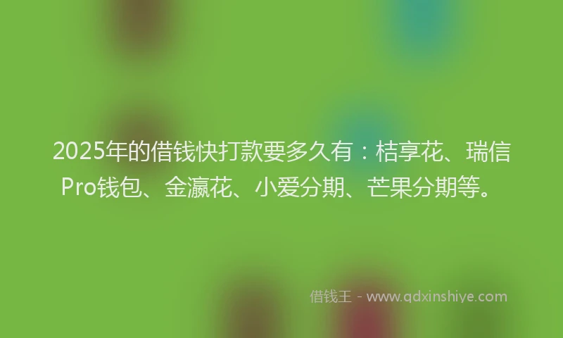 2025年的借钱快打款要多久有：桔享花、瑞信Pro钱包、金瀛花、小爱分期、芒果分期等。