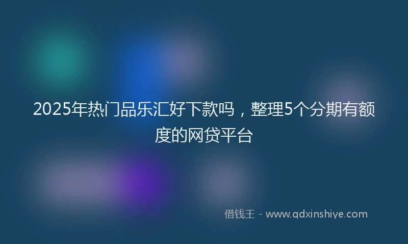 2025年热门品乐汇好下款吗，整理5个分期有额度的网贷平台