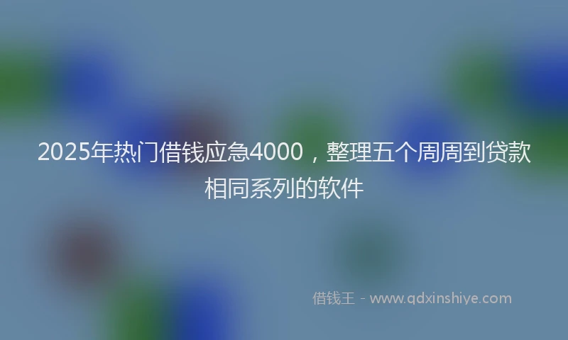2025年热门借钱应急4000，整理五个周周到贷款相同系列的软件