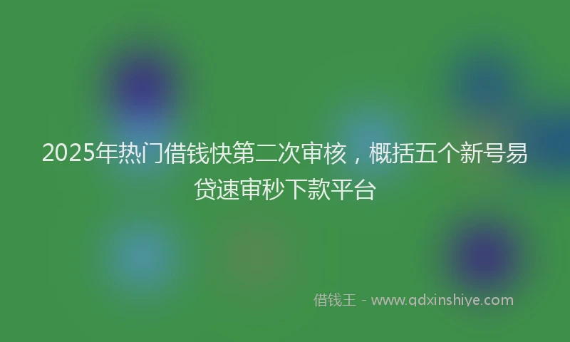 2025年热门借钱快第二次审核，概括五个新号易贷速审秒下款平台