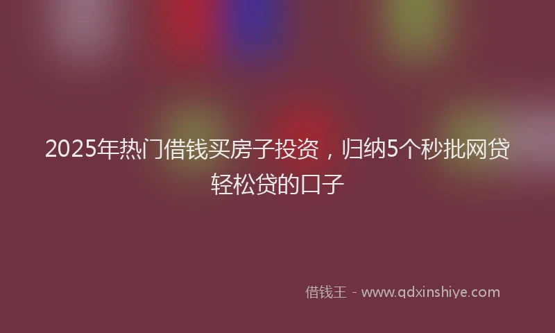 2025年热门借钱买房子投资，归纳5个秒批网贷轻松贷的口子