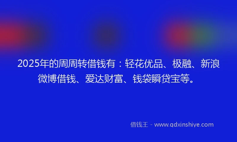 2025年的周周转借钱有：轻花优品、极融、新浪微博借钱、爱达财富、钱袋瞬贷宝等。