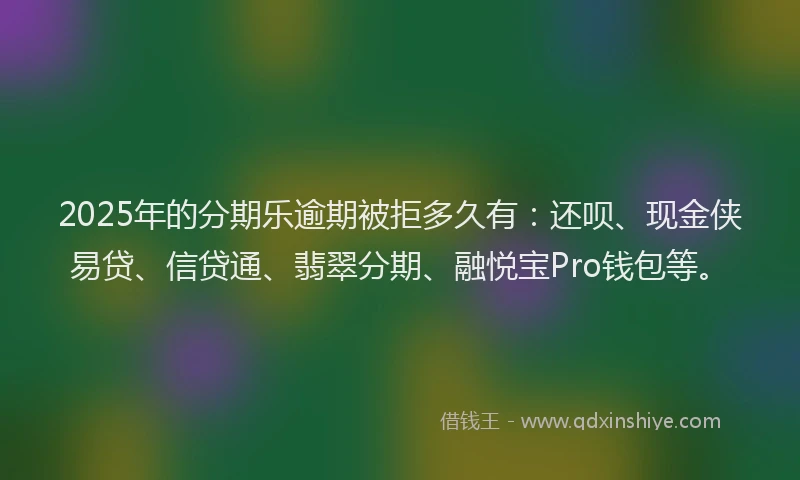 2025年的分期乐逾期被拒多久有：还呗、现金侠易贷、信贷通、翡翠分期、融悦宝Pro钱包等。