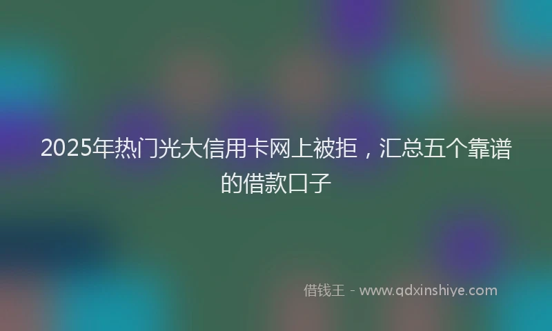 2025年热门光大信用卡网上被拒，汇总五个靠谱的借款口子