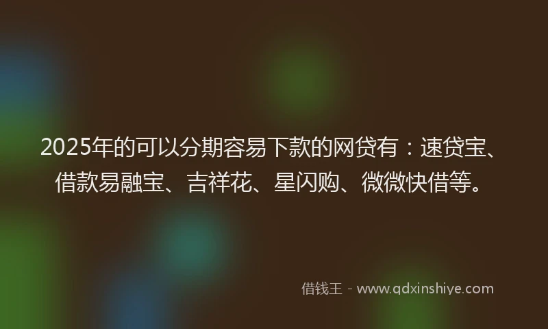2025年的可以分期容易下款的网贷有：速贷宝、借款易融宝、吉祥花、星闪购、微微快借等。