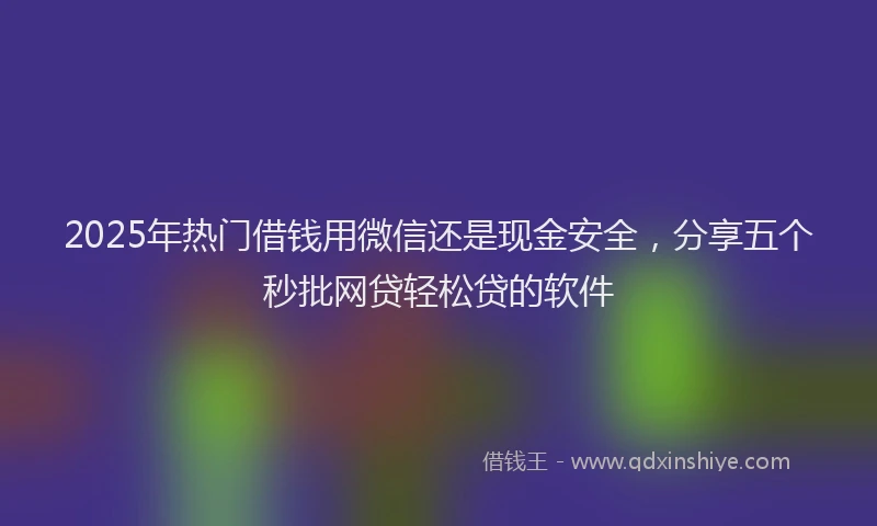 2025年热门借钱用微信还是现金安全，分享五个秒批网贷轻松贷的软件