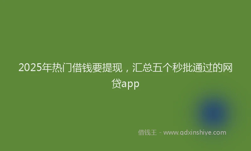 2025年热门借钱要提现，汇总五个秒批通过的网贷app