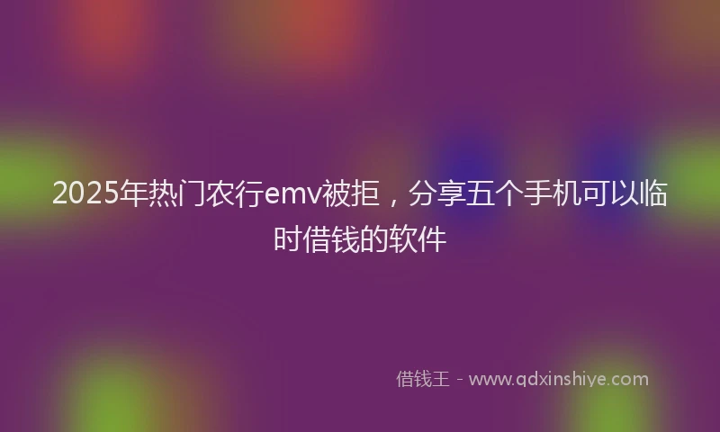 2025年热门农行emv被拒，分享五个手机可以临时借钱的软件