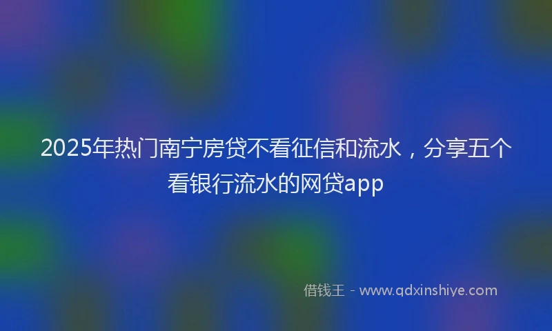 2025年热门南宁房贷不看征信和流水，分享五个看银行流水的网贷app