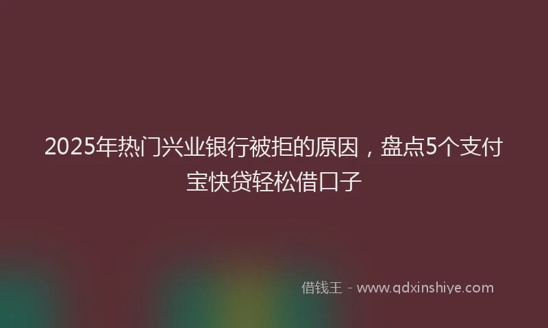 2025年热门兴业银行被拒的原因，盘点5个支付宝快贷轻松借口子