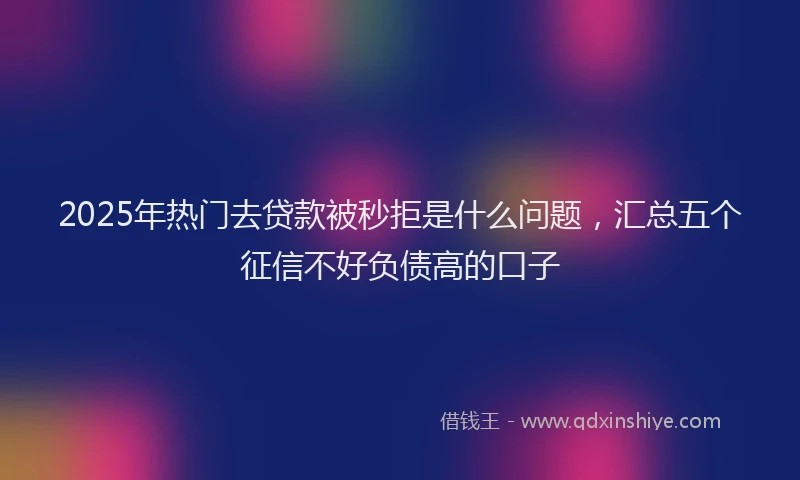2025年热门去贷款被秒拒是什么问题，汇总五个征信不好负债高的口子