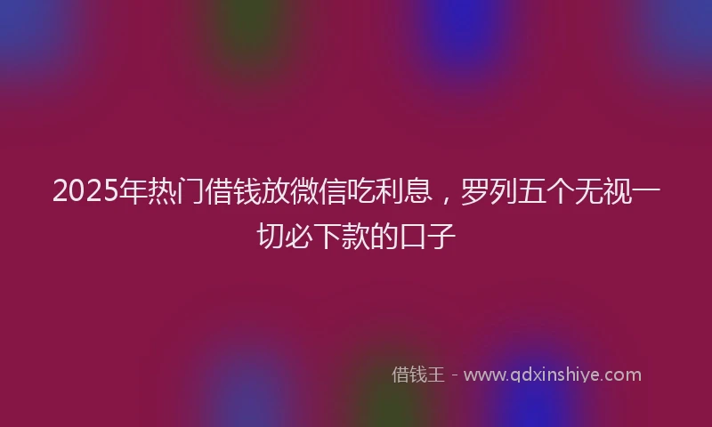 2025年热门借钱放微信吃利息，罗列五个无视一切必下款的口子