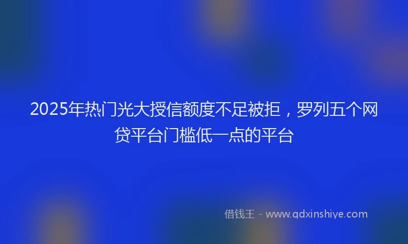 2025年热门光大授信额度不足被拒，罗列五个网贷平台门槛低一点的平台