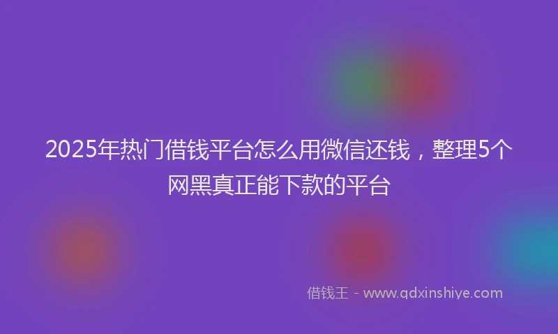 2025年热门借钱平台怎么用微信还钱，整理5个网黑真正能下款的平台