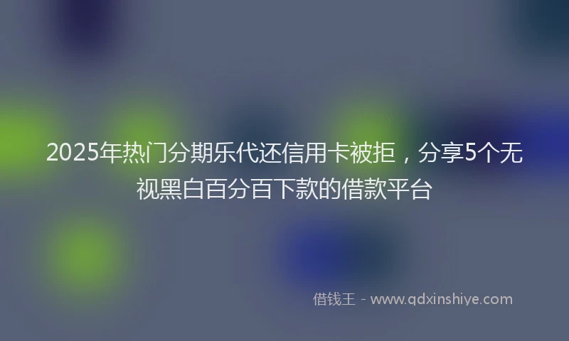 2025年热门分期乐代还信用卡被拒，分享5个无视黑白百分百下款的借款平台
