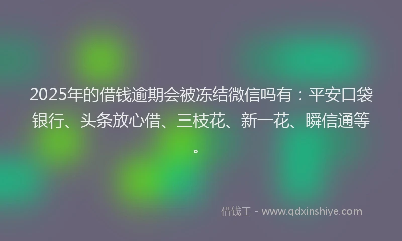 2025年的借钱逾期会被冻结微信吗有：平安口袋银行、头条放心借、三枝花、新一花、瞬信通等。