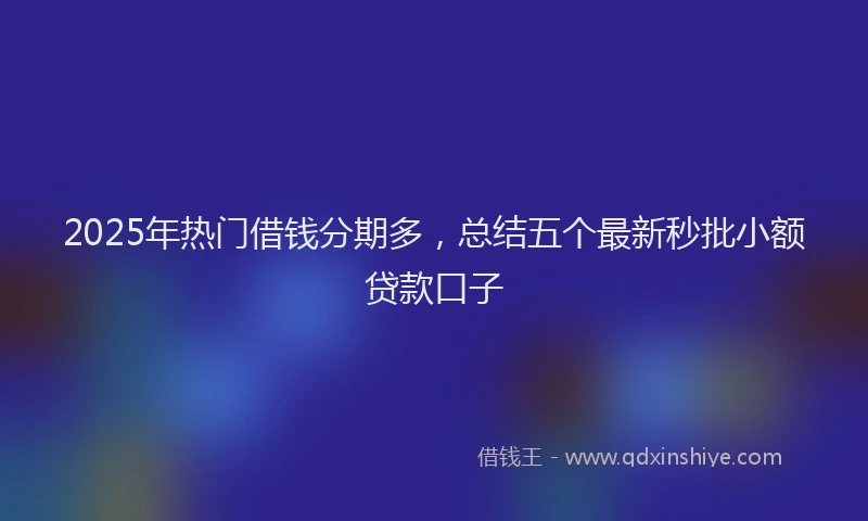 2025年热门借钱分期多，总结五个最新秒批小额贷款口子