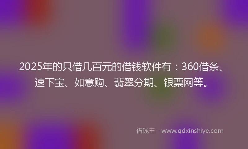 2025年的只借几百元的借钱软件有：360借条、速下宝、如意购、翡翠分期、银票网等。