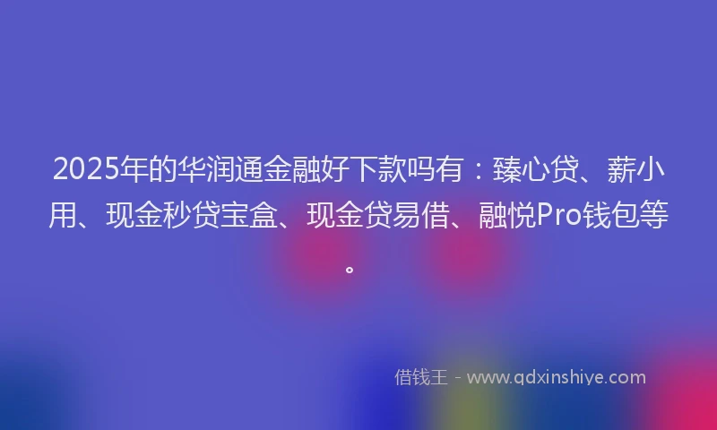 2025年的华润通金融好下款吗有：臻心贷、薪小用、现金秒贷宝盒、现金贷易借、融悦Pro钱包等。