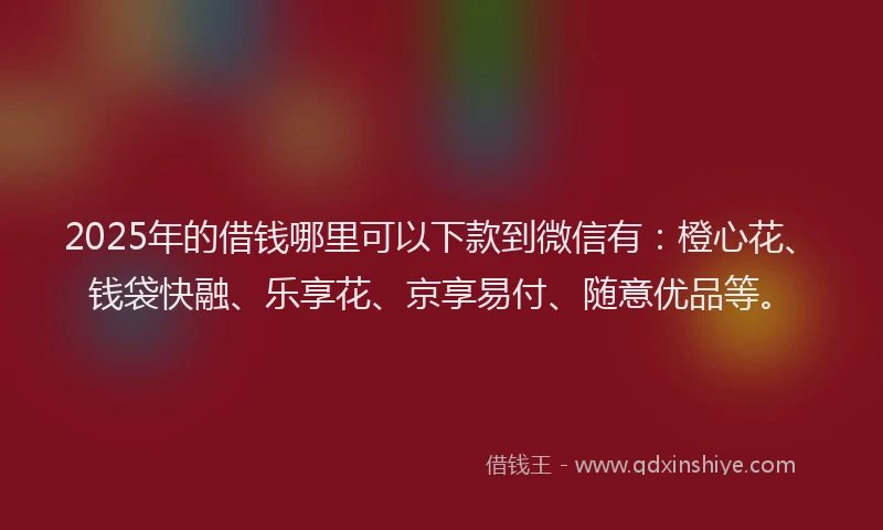 2025年的借钱哪里可以下款到微信有：橙心花、钱袋快融、乐享花、京享易付、随意优品等。