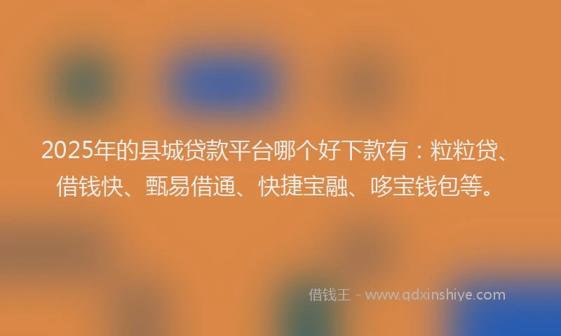 2025年的县城贷款平台哪个好下款有：粒粒贷、借钱快、甄易借通、快捷宝融、哆宝钱包等。